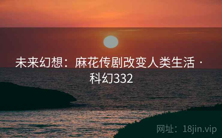 未来幻想：麻花传剧改变人类生活 · 科幻332