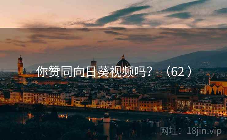 你赞同向日葵视频吗?(62 ) 第1张 你赞同向日葵视频吗?(62 ) 第1张