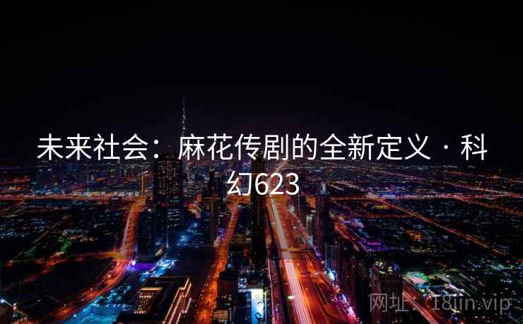 未来社会：麻花传剧的全新定义 · 科幻623
