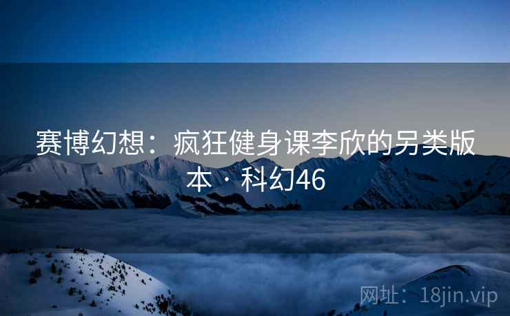 赛博幻想：疯狂健身课李欣的另类版本 · 科幻46
