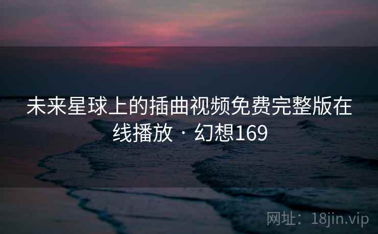 未来星球上的插曲视频免费完整版在线播放 · 幻想169 第2张 未来星球上的插曲视频免费完整版在线播放 · 幻想169 第2张