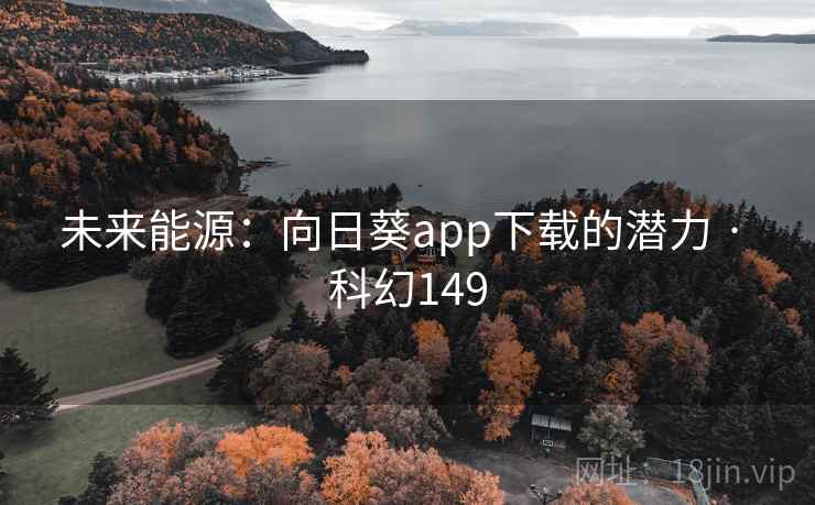 未来能源：向日葵app下载的潜力 · 科幻149  第2张