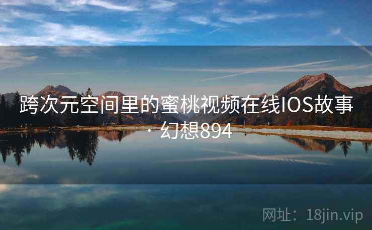 跨次元空间里的蜜桃视频在线IOS故事 · 幻想894  第2张