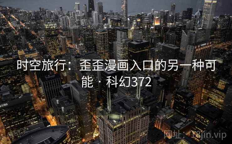 时空旅行:歪歪漫画入口的另一种可能 · 科幻372 第2张 时空旅行:歪歪漫画入口的另一种可能 · 科幻372 第2张