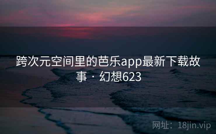 跨次元空间里的芭乐app最新下载故事 · 幻想623  第2张