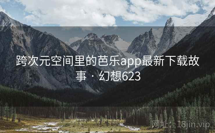 跨次元空间里的芭乐app最新下载故事 · 幻想623