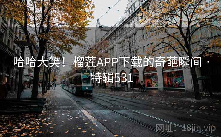 哈哈大笑！榴莲APP下载的奇葩瞬间 · 特辑531