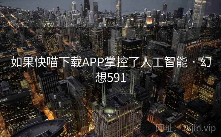 如果快喵下载APP掌控了人工智能 · 幻想591 第2张 如果快喵下载APP掌控了人工智能 · 幻想591 第2张