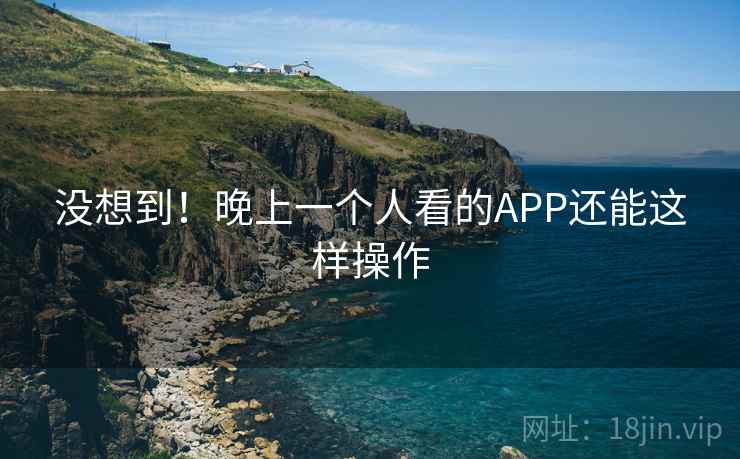 没想到！晚上一个人看的APP还能这样操作  第2张