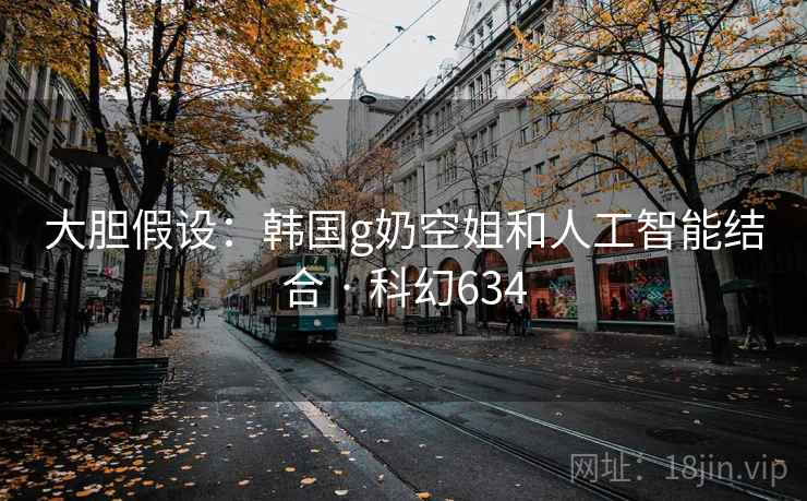 大胆假设：韩国g奶空姐和人工智能结合 · 科幻634  第1张