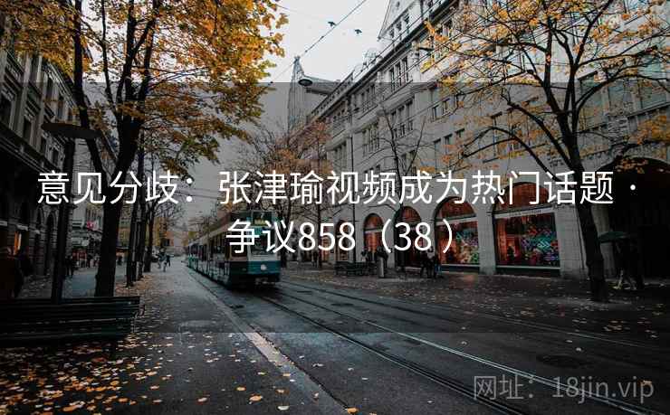 意见分歧：张津瑜视频成为热门话题 · 争议858（38 ）