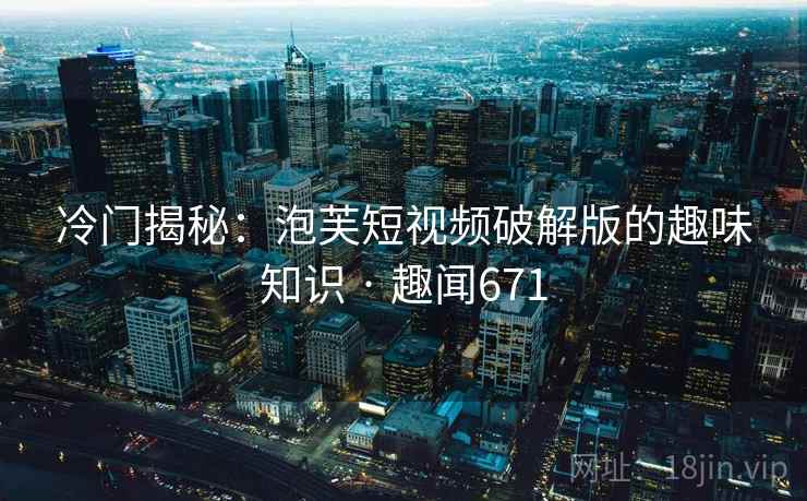 冷门揭秘：泡芙短视频破解版的趣味知识 · 趣闻671  第2张