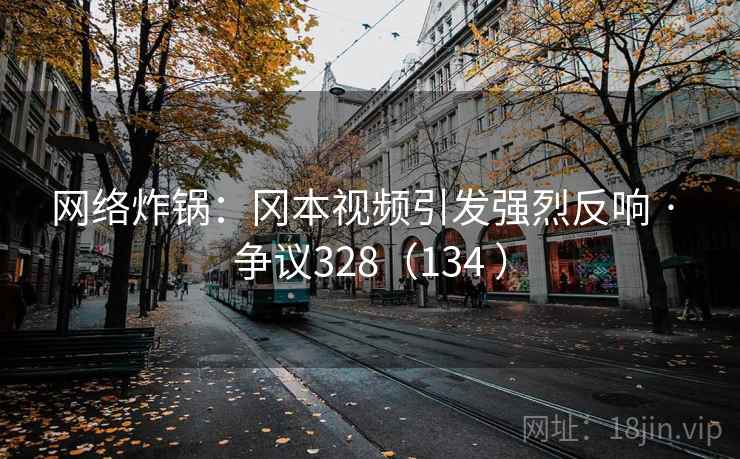 网络炸锅：冈本视频引发强烈反响 · 争议328（134 ）  第2张
