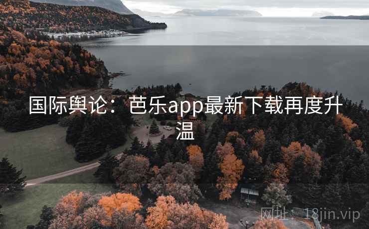 国际舆论：芭乐app最新下载再度升温