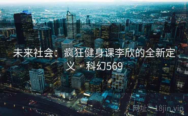 未来社会：疯狂健身课李欣的全新定义 · 科幻569