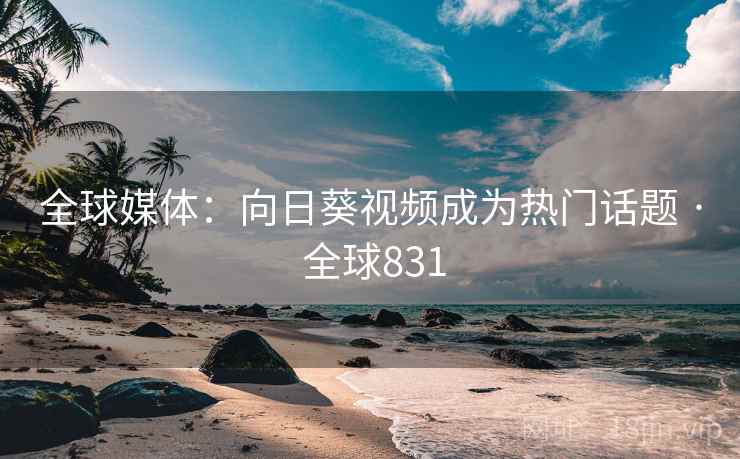 全球媒体：向日葵视频成为热门话题 · 全球831