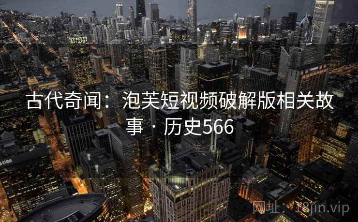 古代奇闻:泡芙短视频破解版相关故事 · 历史566 第2张 古代奇闻:泡芙短视频破解版相关故事 · 历史566 第2张