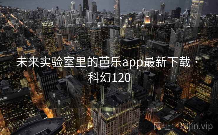 未来实验室里的芭乐app最新下载 · 科幻120