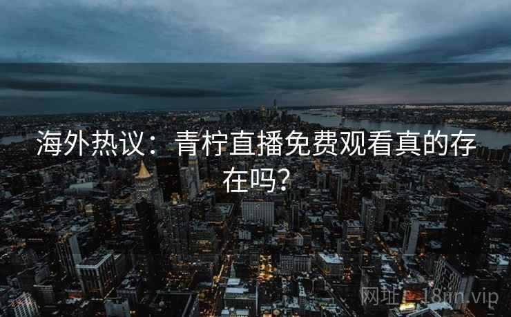 海外热议：青柠直播免费观看真的存在吗？  第2张